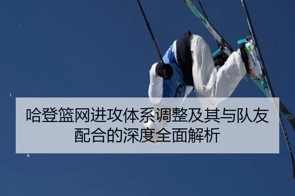 哈登篮网进攻体系调整及其与队友配合的深度全面解析